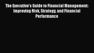 The Executive's Guide to Financial Management: Improving Risk Strategy and Financial Performance