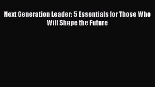 [PDF Download] Next Generation Leader: 5 Essentials for Those Who Will Shape the Future [Read]