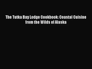 The Tutka Bay Lodge Cookbook: Coastal Cuisine from the Wilds of Alaska  PDF Download