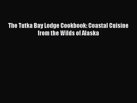 The Tutka Bay Lodge Cookbook: Coastal Cuisine from the Wilds of Alaska PDF Download