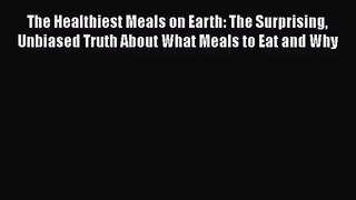 The Healthiest Meals on Earth: The Surprising Unbiased Truth About What Meals to Eat and Why