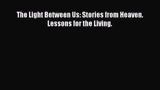 (PDF Download) The Light Between Us: Stories from Heaven. Lessons for the Living. Read Online