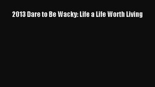 [PDF Download] 2013 Dare to Be Wacky: Life a Life Worth Living [Download] Online