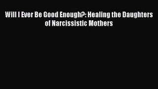 (PDF Download) Will I Ever Be Good Enough?: Healing the Daughters of Narcissistic Mothers Download