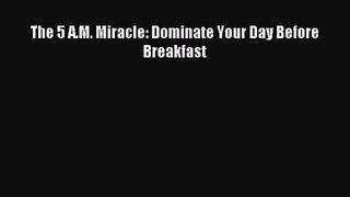 (PDF Download) The 5 A.M. Miracle: Dominate Your Day Before Breakfast Download