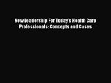 [PDF Download] New Leadership For Today's Health Care Professionals: Concepts and Cases [Download]