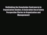 Rethinking the Knowledge Controversy in Organization Studies: A Generative Uncertainty Perspective