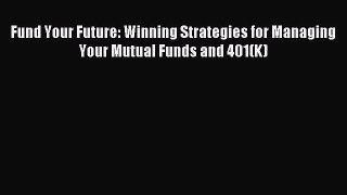 (PDF Download) Fund Your Future: Winning Strategies for Managing Your Mutual Funds and 401(K)