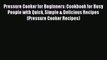 Pressure Cooker for Beginners: Cookbook for Busy People with Quick Simple & Delicious Recipes