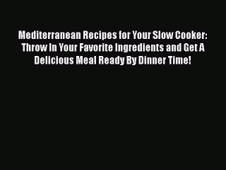 Mediterranean Recipes for Your Slow Cooker: Throw In Your Favorite Ingredients and Get A Delicious