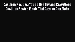 Cast Iron Recipes: Top 30 Healthy and Crazy Good Cast Iron Recipe Meals That Anyone Can Make