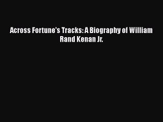 Across Fortune's Tracks: A Biography of William Rand Kenan Jr. Read Online PDF