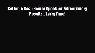 [PDF Download] Better to Best: How to Speak for Extraordinary Results... Every Time! [PDF]