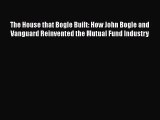 The House that Bogle Built: How John Bogle and Vanguard Reinvented the Mutual Fund Industry