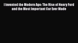 I Invented the Modern Age: The Rise of Henry Ford and the Most Important Car Ever Made  Read