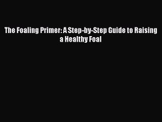 The Foaling Primer: A Step-by-Step Guide to Raising a Healthy Foal  Free Books