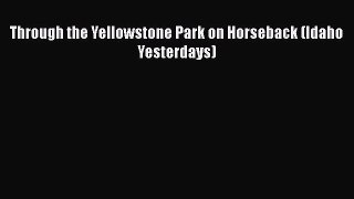 Through the Yellowstone Park on Horseback (Idaho Yesterdays) Read Online PDF