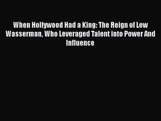 When Hollywood Had a King: The Reign of Lew Wasserman Who Leveraged Talent into Power And Influence