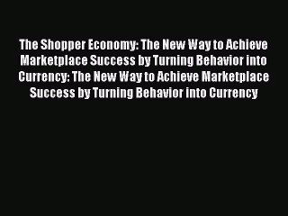 (PDF Download) The Shopper Economy: The New Way to Achieve Marketplace Success by Turning Behavior