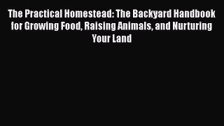 The Practical Homestead: The Backyard Handbook for Growing Food Raising Animals and Nurturing