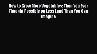 How to Grow More Vegetables: Than You Ever Thought Possible on Less Land Than You Can Imagine