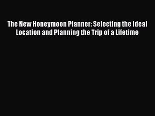 The New Honeymoon Planner: Selecting the Ideal Location and Planning the Trip of a Lifetime