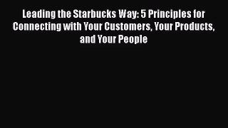 Leading the Starbucks Way: 5 Principles for Connecting with Your Customers Your Products and