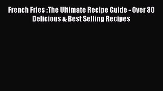 French Fries :The Ultimate Recipe Guide - Over 30 Delicious & Best Selling Recipes  Free Books