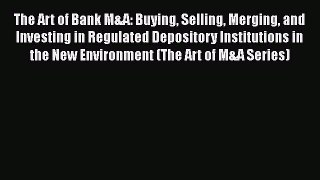 The Art of Bank M&A: Buying Selling Merging and Investing in Regulated Depository Institutions