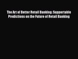 The Art of Better Retail Banking: Supportable Predictions on the Future of Retail Banking
