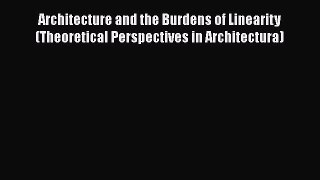 Architecture and the Burdens of Linearity (Theoretical Perspectives in Architectura)  Free