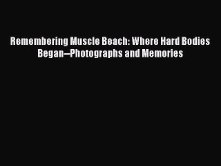 [PDF Download] Remembering Muscle Beach: Where Hard Bodies Began--Photographs and Memories