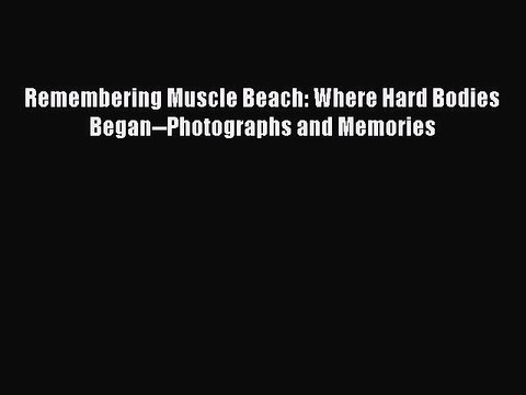 [PDF Download] Remembering Muscle Beach: Where Hard Bodies Began Photographs and Memories