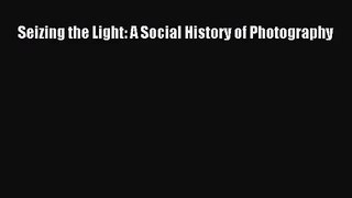 (PDF Download) Seizing the Light: A Social History of Photography Download