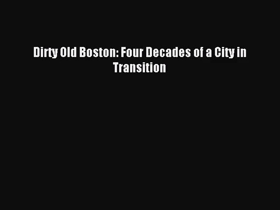 (PDF Download) Dirty Old Boston: Four Decades of a City in Transition Read Online