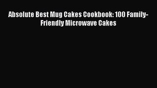 Absolute Best Mug Cakes Cookbook: 100 Family-Friendly Microwave Cakes Read Online PDF