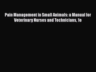 [PDF Download] Pain Management in Small Animals: a Manual for Veterinary Nurses and Technicians