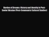 (PDF Download) Burden of Dreams: History and Identity in Post-Soviet Ukraine (Post-Communist