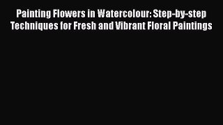 [PDF Download] Painting Flowers in Watercolour: Step-by-step Techniques for Fresh and Vibrant