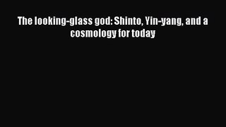 [PDF Download] The looking-glass god: Shinto Yin-yang and a cosmology for today [Read] Full