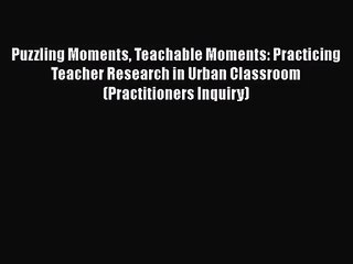 [PDF Download] Puzzling Moments Teachable Moments: Practicing Teacher Research in Urban Classroom