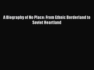 (PDF Download) A Biography of No Place: From Ethnic Borderland to Soviet Heartland Read Online