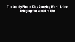 (PDF Download) The Lonely Planet Kids Amazing World Atlas: Bringing the World to Life Read