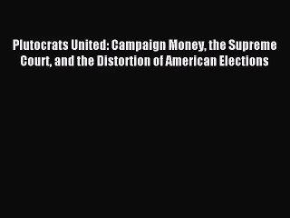 (PDF Download) Plutocrats United: Campaign Money the Supreme Court and the Distortion of American