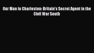 (PDF Download) Our Man in Charleston: Britain's Secret Agent in the Civil War South Download