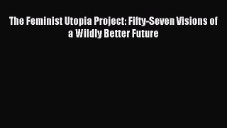 (PDF Download) The Feminist Utopia Project: Fifty-Seven Visions of a Wildly Better Future Read