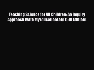 [PDF Download] Teaching Science for All Children: An Inquiry Approach (with MyEducationLab)