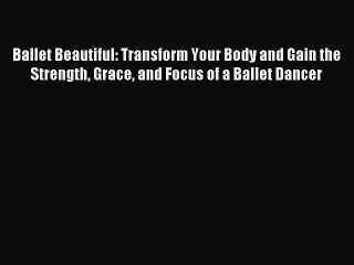 (PDF Download) Ballet Beautiful: Transform Your Body and Gain the Strength Grace and Focus