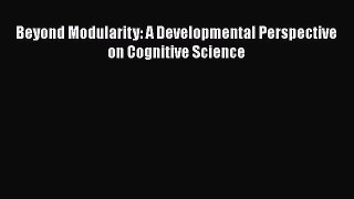 PDF Download Beyond Modularity: A Developmental Perspective on Cognitive Science PDF Full Ebook