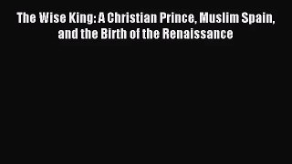 (PDF Download) The Wise King: A Christian Prince Muslim Spain and the Birth of the Renaissance